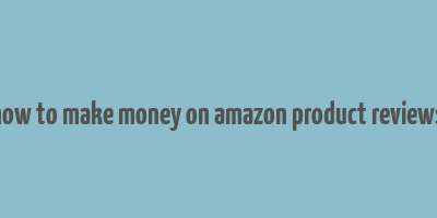 how to make money on amazon product reviews