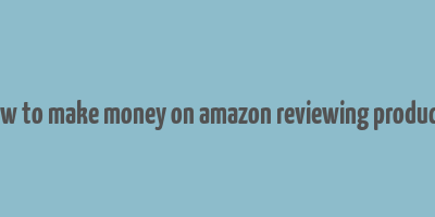 how to make money on amazon reviewing products