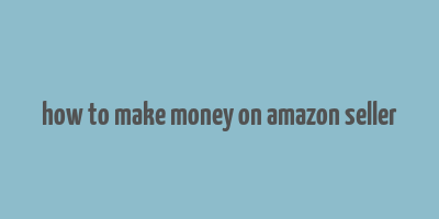 how to make money on amazon seller