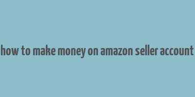 how to make money on amazon seller account