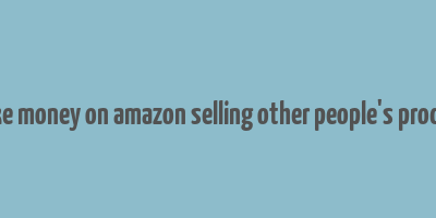 how to make money on amazon selling other people's products online