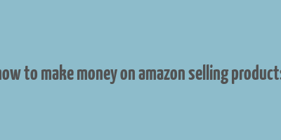 how to make money on amazon selling products