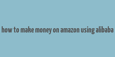 how to make money on amazon using alibaba