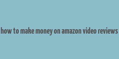 how to make money on amazon video reviews