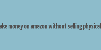 how to make money on amazon without selling physical products