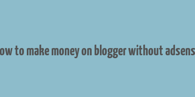 how to make money on blogger without adsense