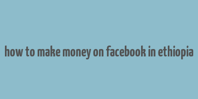 how to make money on facebook in ethiopia