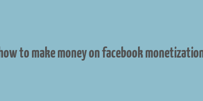 how to make money on facebook monetization