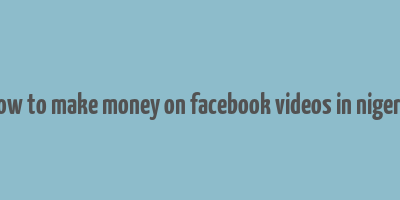 how to make money on facebook videos in nigeria