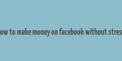 how to make money on facebook without stress