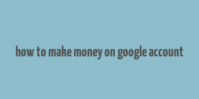 how to make money on google account