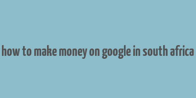 how to make money on google in south africa