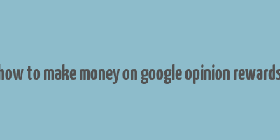 how to make money on google opinion rewards