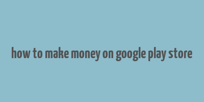 how to make money on google play store