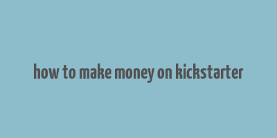 how to make money on kickstarter