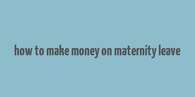 how to make money on maternity leave