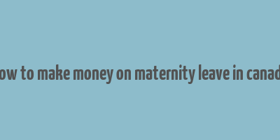 how to make money on maternity leave in canada