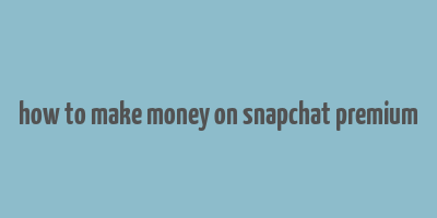 how to make money on snapchat premium