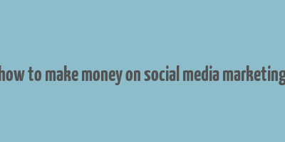 how to make money on social media marketing