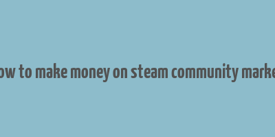 how to make money on steam community market