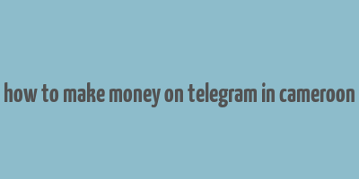 how to make money on telegram in cameroon