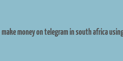 how to make money on telegram in south africa using phone