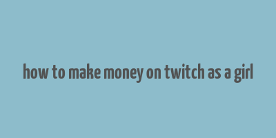 how to make money on twitch as a girl