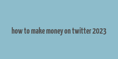 how to make money on twitter 2023