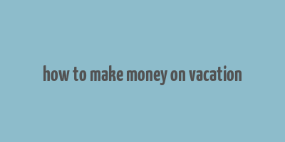 how to make money on vacation