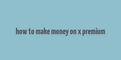 how to make money on x premium