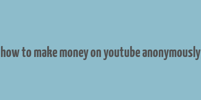 how to make money on youtube anonymously