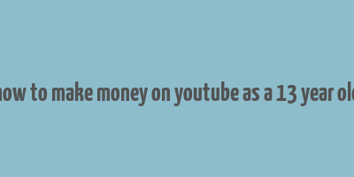 how to make money on youtube as a 13 year old