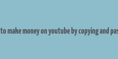 how to make money on youtube by copying and pasting