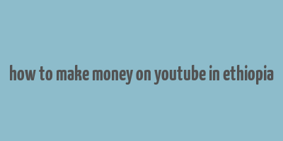 how to make money on youtube in ethiopia