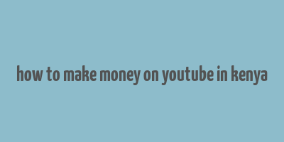 how to make money on youtube in kenya