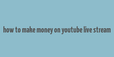 how to make money on youtube live stream