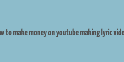 how to make money on youtube making lyric videos