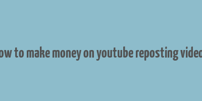 how to make money on youtube reposting videos