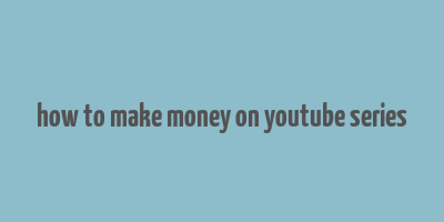 how to make money on youtube series