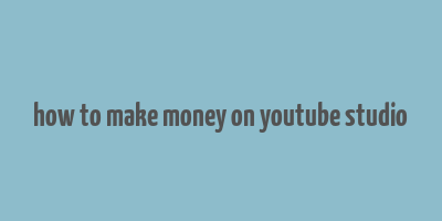 how to make money on youtube studio