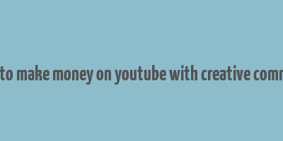 how to make money on youtube with creative commons