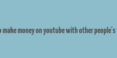 how to make money on youtube with other people's videos