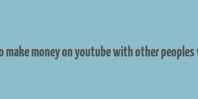 how to make money on youtube with other peoples videos