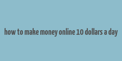 how to make money online 10 dollars a day