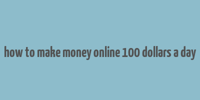 how to make money online 100 dollars a day