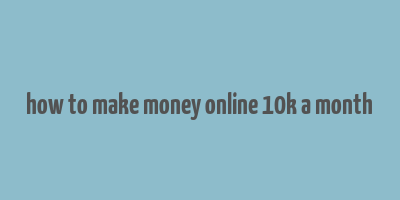 how to make money online 10k a month