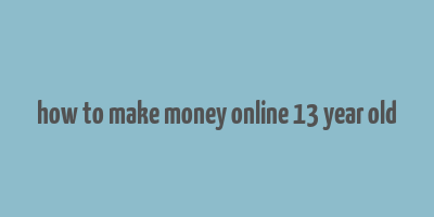 how to make money online 13 year old