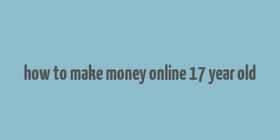 how to make money online 17 year old