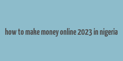 how to make money online 2023 in nigeria