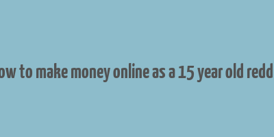 how to make money online as a 15 year old reddit